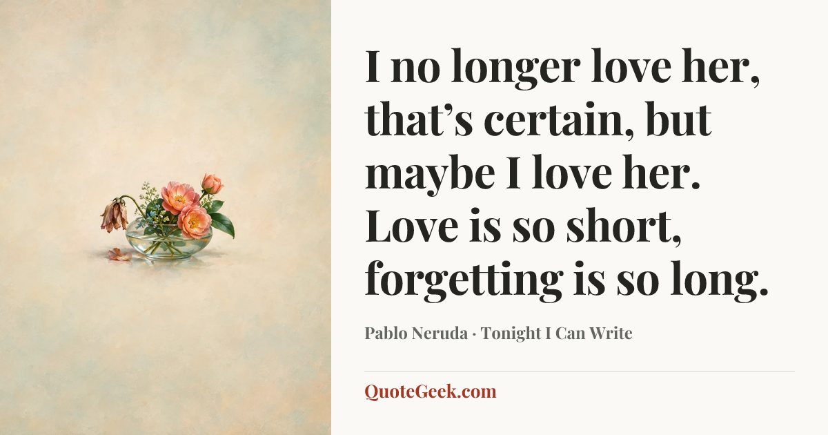 “I no longer love her, that’s certain, but maybe I love her.
Love is so short, forgetting is so long.” — Pablo Neruda · Tonight I Can Write. Illustrated QuoteGeek card.