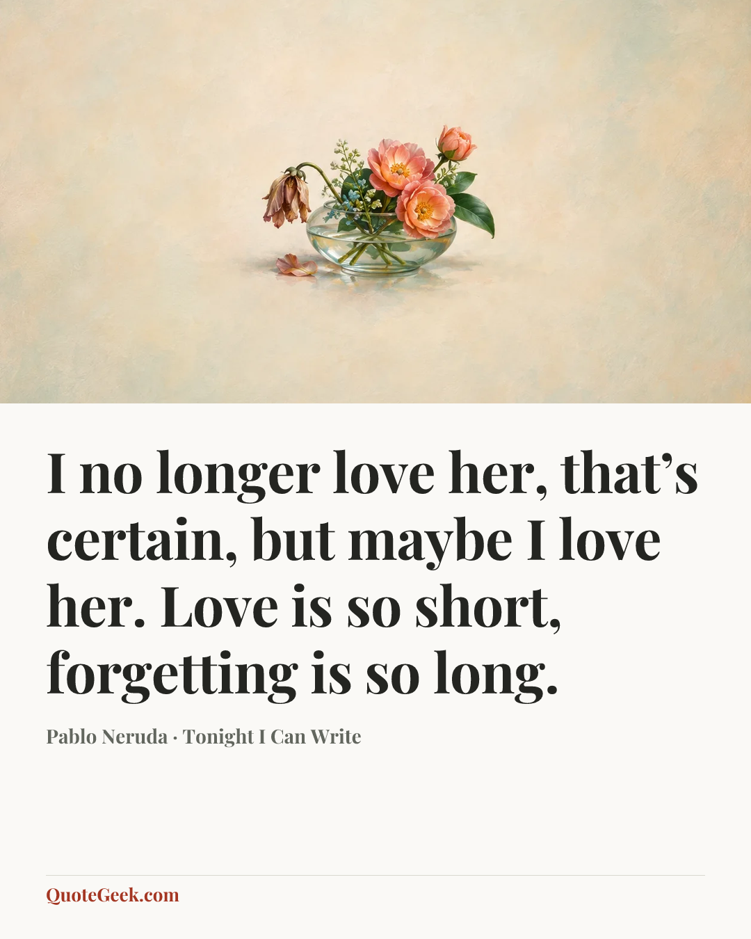 “I no longer love her, that’s certain, but maybe I love her.
Love is so short, forgetting is so long.” — Pablo Neruda · Tonight I Can Write. Illustrated QuoteGeek card.