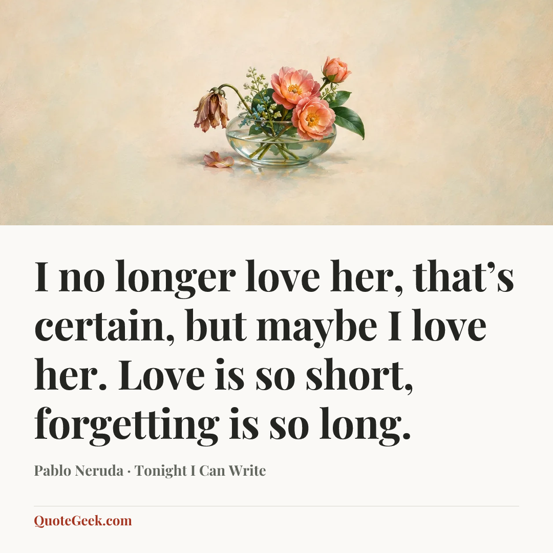 “I no longer love her, that’s certain, but maybe I love her.
Love is so short, forgetting is so long.” — Pablo Neruda · Tonight I Can Write. Illustrated QuoteGeek card.