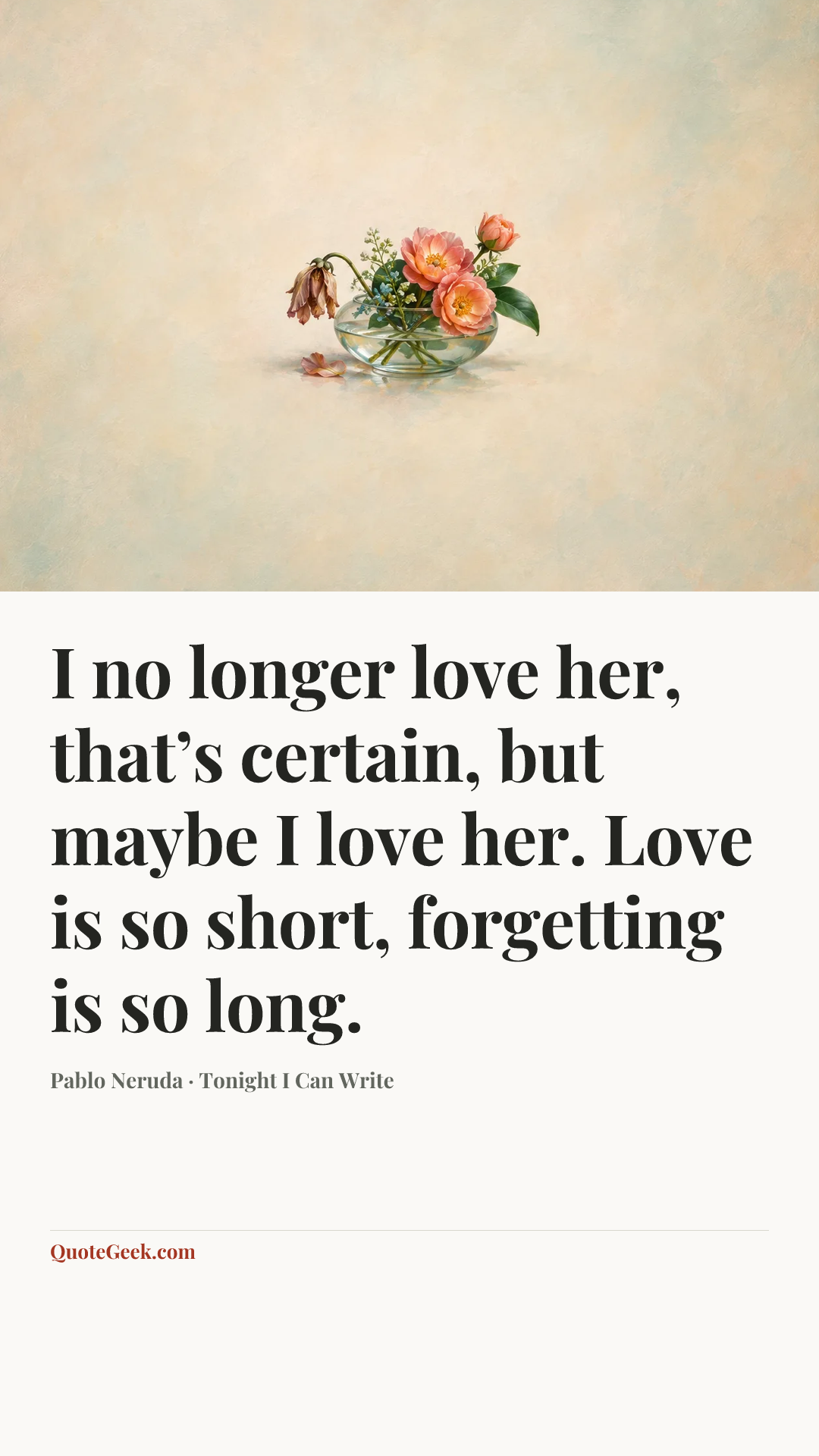 “I no longer love her, that’s certain, but maybe I love her.
Love is so short, forgetting is so long.” — Pablo Neruda · Tonight I Can Write. Illustrated QuoteGeek card.