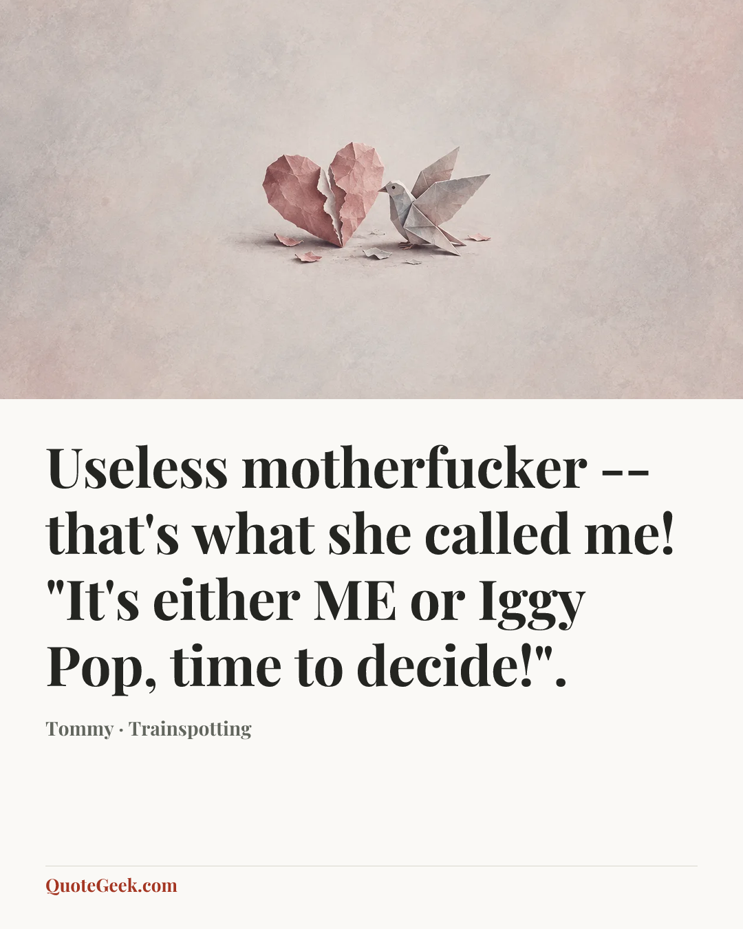 “Useless motherfucker -- that's what she called me! "It's either ME or Iggy Pop, time to decide!".” — Tommy · Trainspotting. Illustrated QuoteGeek card.