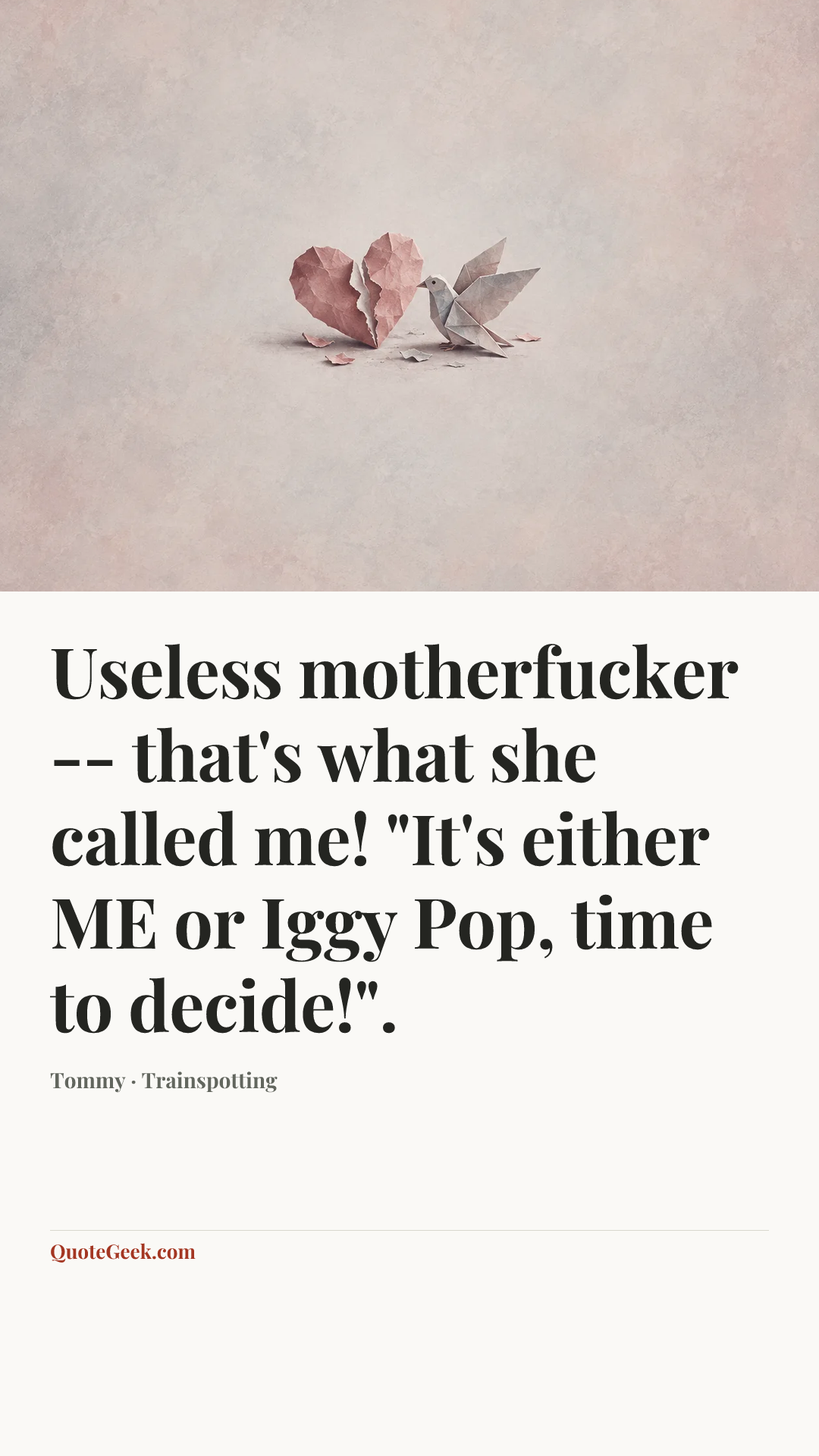 “Useless motherfucker -- that's what she called me! "It's either ME or Iggy Pop, time to decide!".” — Tommy · Trainspotting. Illustrated QuoteGeek card.