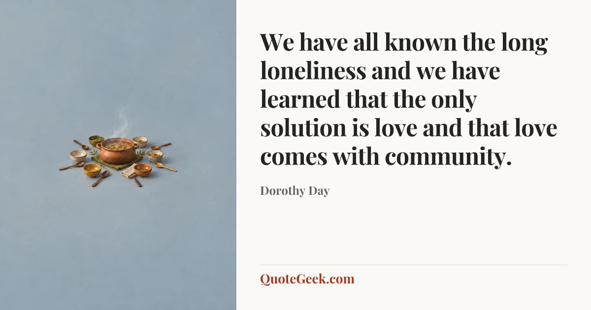 “We have all known the long loneliness and we have learned that the only solution is love and that love comes with community.” — Dorothy Day. Illustrated QuoteGeek card.