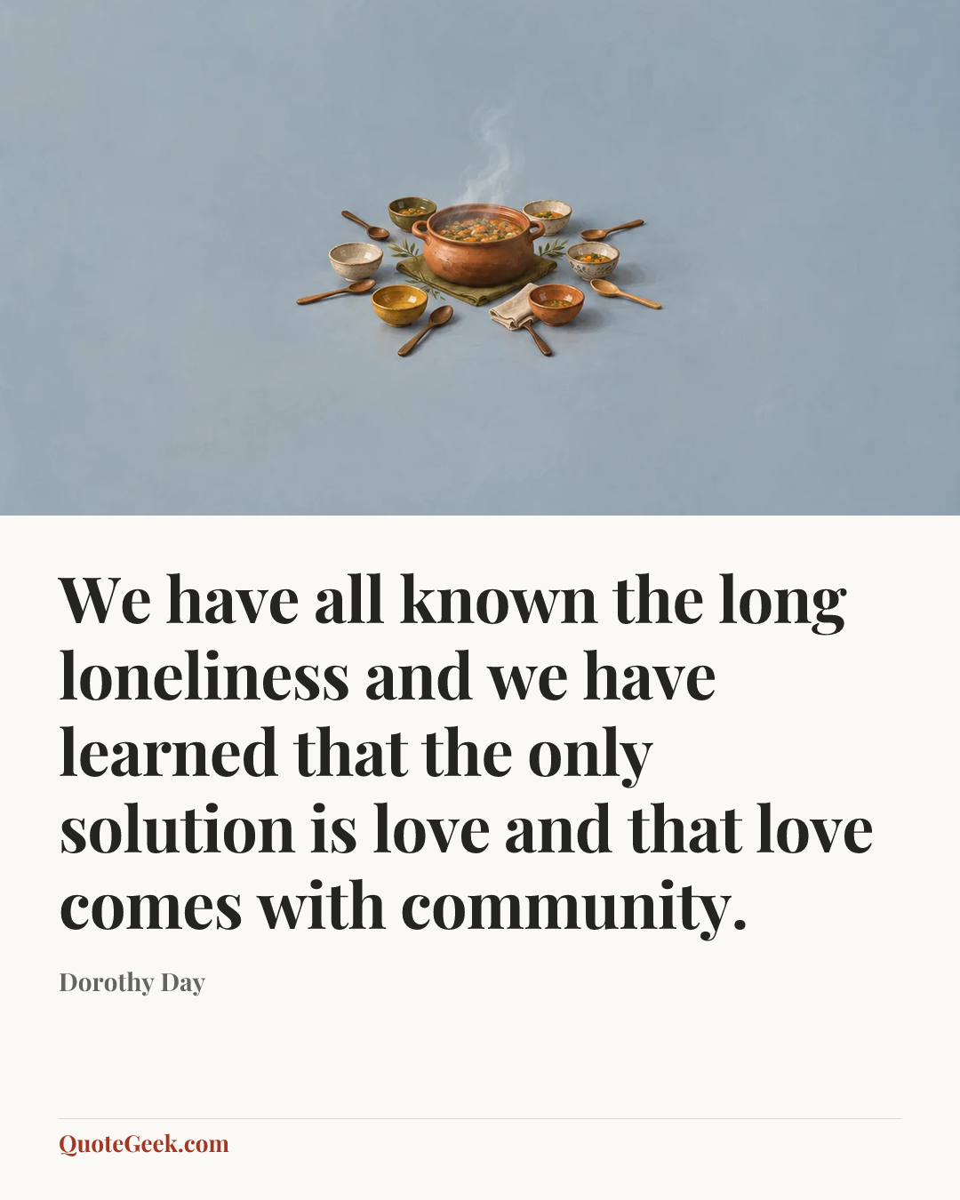 “We have all known the long loneliness and we have learned that the only solution is love and that love comes with community.” — Dorothy Day. Illustrated QuoteGeek card.