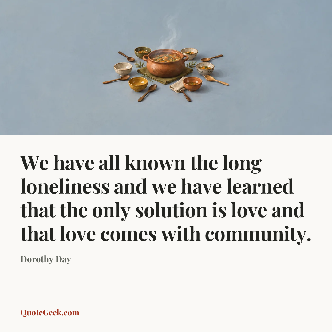 “We have all known the long loneliness and we have learned that the only solution is love and that love comes with community.” — Dorothy Day. Illustrated QuoteGeek card.