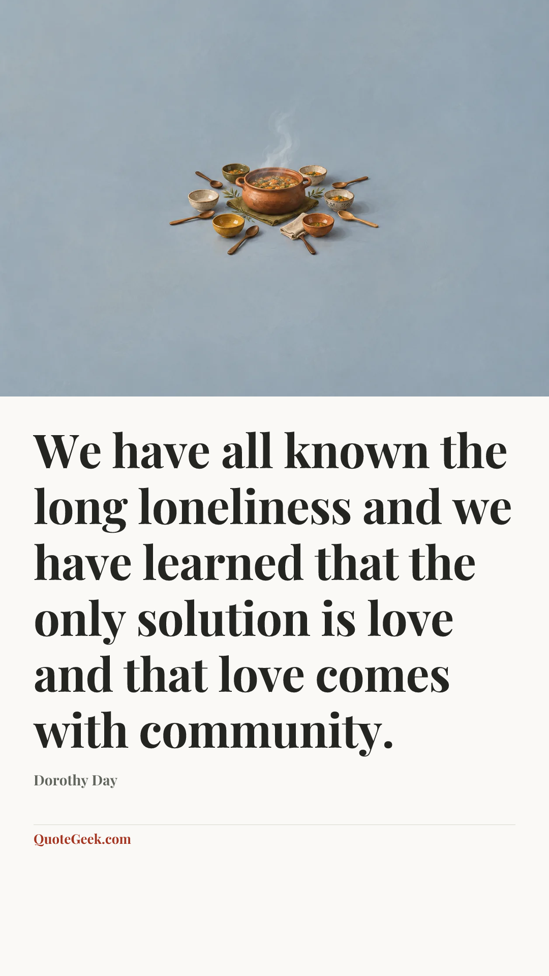 “We have all known the long loneliness and we have learned that the only solution is love and that love comes with community.” — Dorothy Day. Illustrated QuoteGeek card.