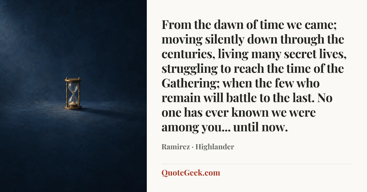 “From the dawn of time we came; moving silently down through the centuries, living many secret lives, struggling to reach the time of the Gathering; when the few who remain will battle to the last. No one has ever known we were among you... until now.” — Ramirez · Highlander. Illustrated QuoteGeek card.