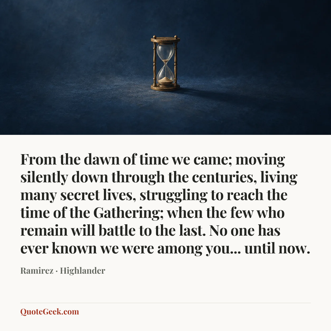 “From the dawn of time we came; moving silently down through the centuries, living many secret lives, struggling to reach the time of the Gathering; when the few who remain will battle to the last. No one has ever known we were among you... until now.” — Ramirez · Highlander. Illustrated QuoteGeek card.