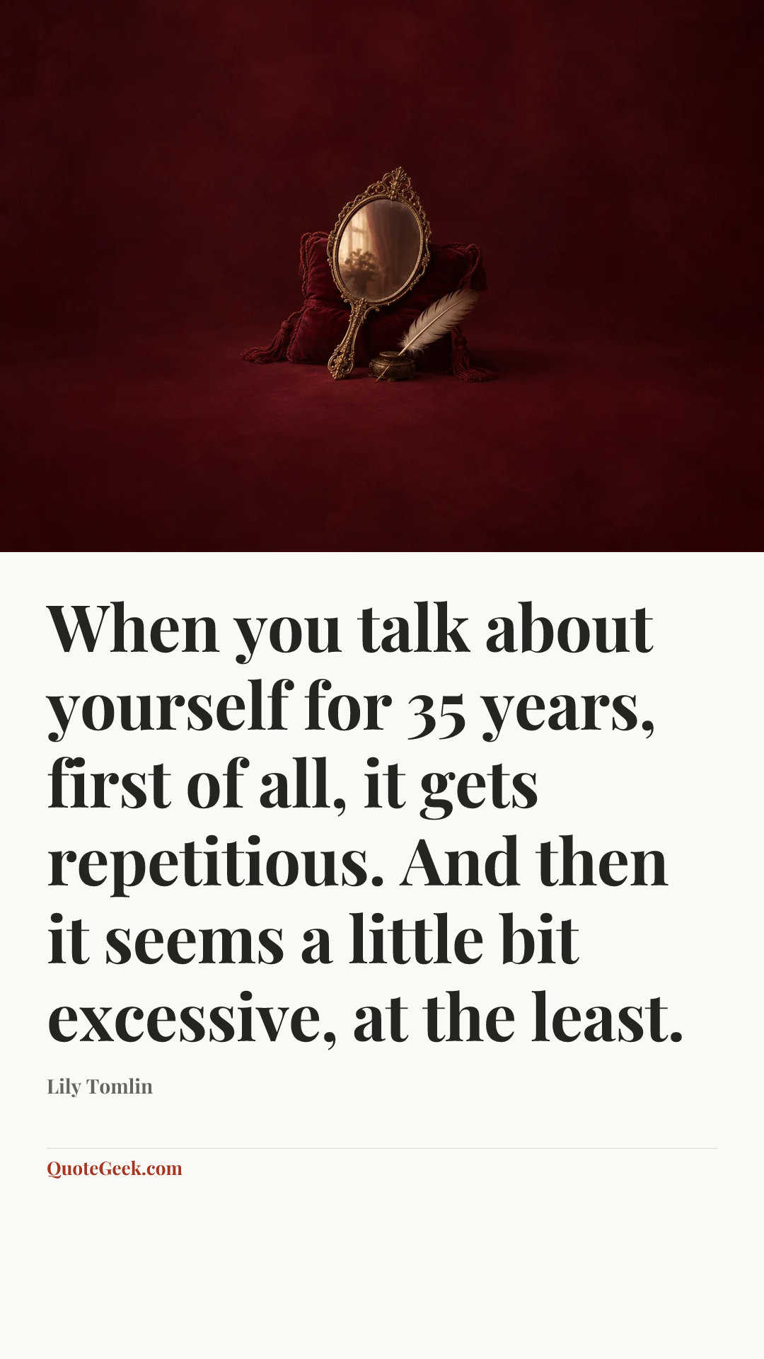 “When you talk about yourself for 35 years, first of all, it gets repetitious. And then it seems a little bit excessive, at the least.” — Lily Tomlin. Illustrated QuoteGeek card.