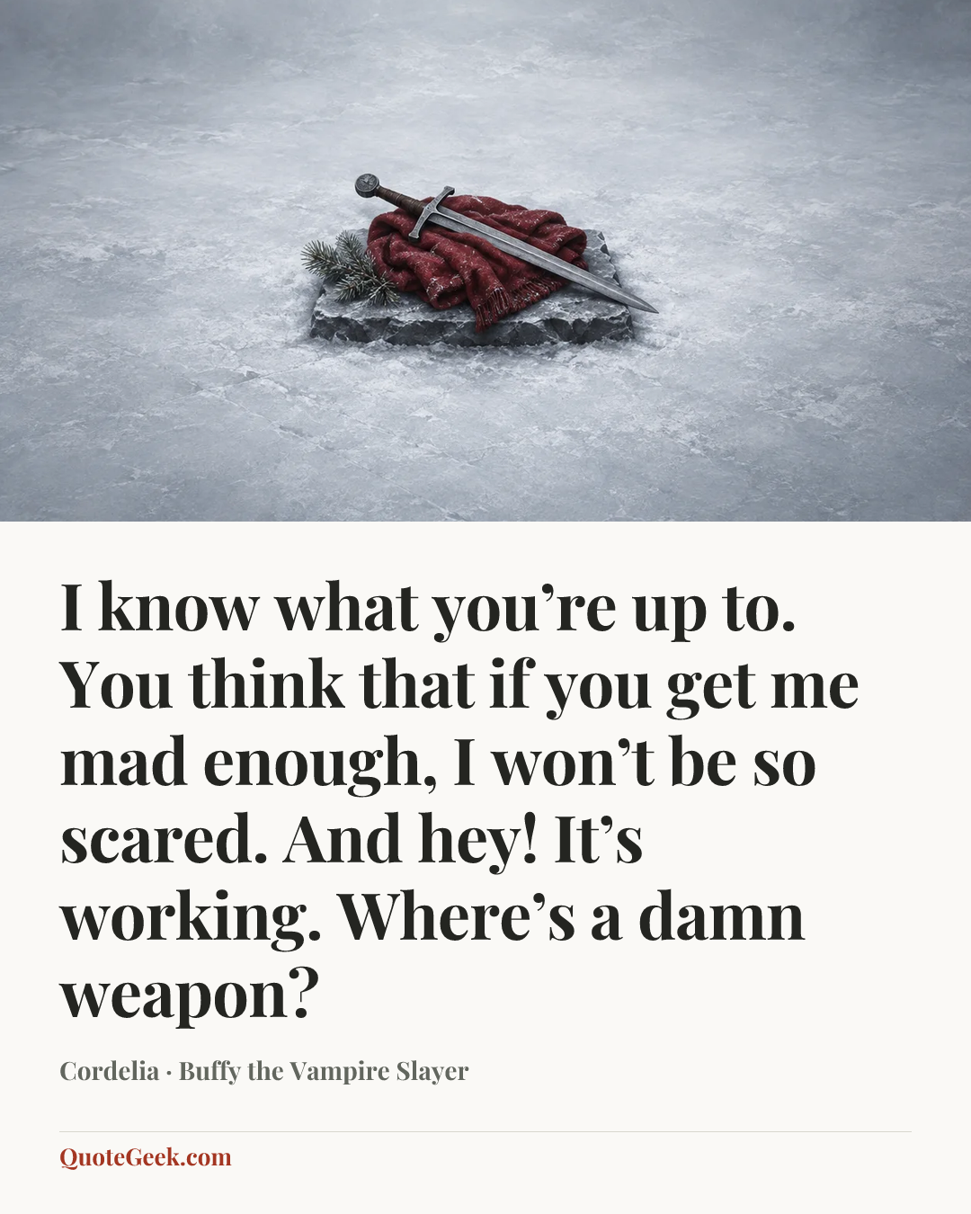 “I know what you’re up to. You think that if you get me mad enough, I won’t be so scared. And hey! It’s working. Where’s a damn weapon?” — Cordelia · Buffy the Vampire Slayer. Illustrated QuoteGeek card.