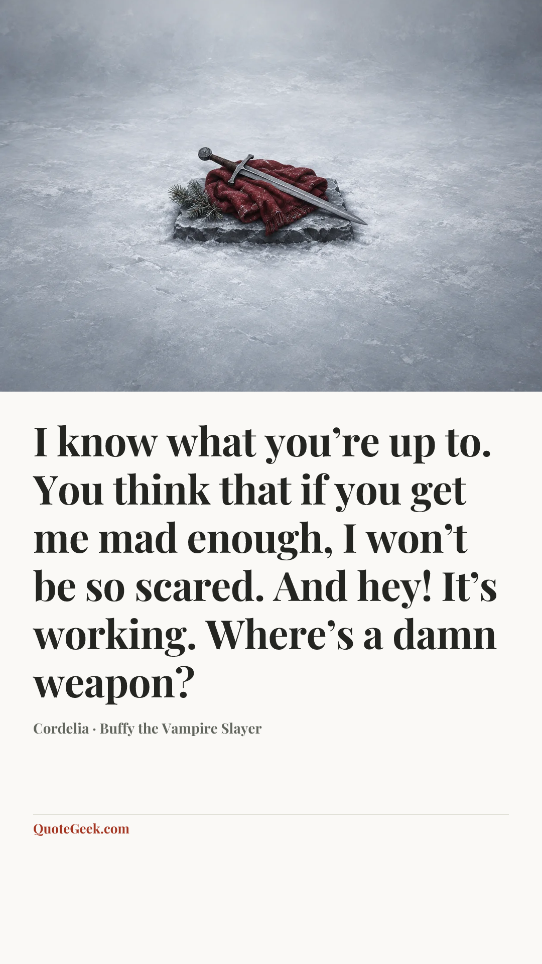 “I know what you’re up to. You think that if you get me mad enough, I won’t be so scared. And hey! It’s working. Where’s a damn weapon?” — Cordelia · Buffy the Vampire Slayer. Illustrated QuoteGeek card.