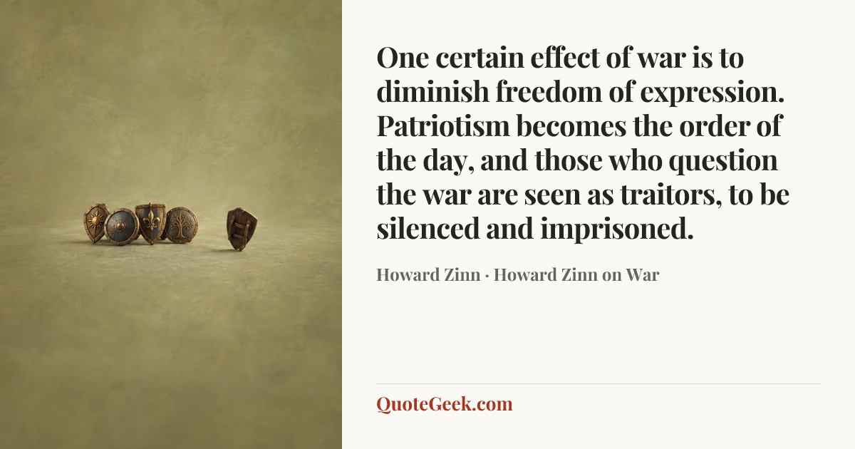 “One certain effect of war is to diminish freedom of expression. Patriotism becomes the order of the day, and those who question the war are seen as traitors, to be silenced and imprisoned.” — Howard Zinn · Howard Zinn on War. Illustrated QuoteGeek card.