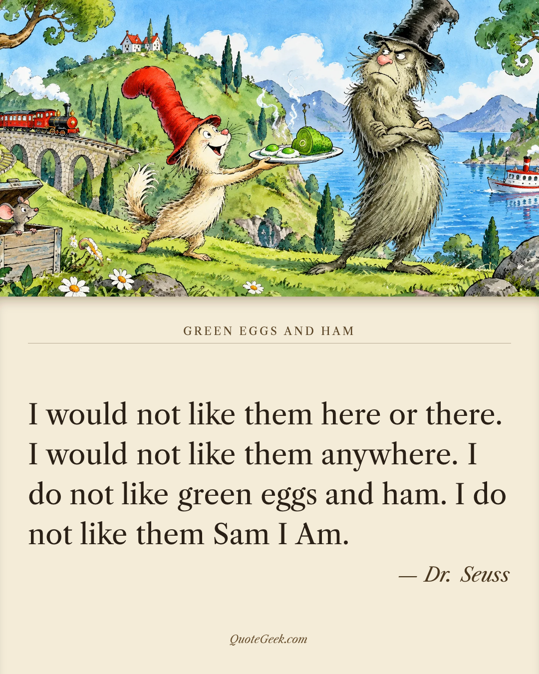 “I would not like them here or there.
I would not like them anywhere.
I do not like green eggs and ham.
I do not like them Sam I Am.” — Dr. Seuss · Green Eggs and Ham. Illustrated QuoteGeek card.