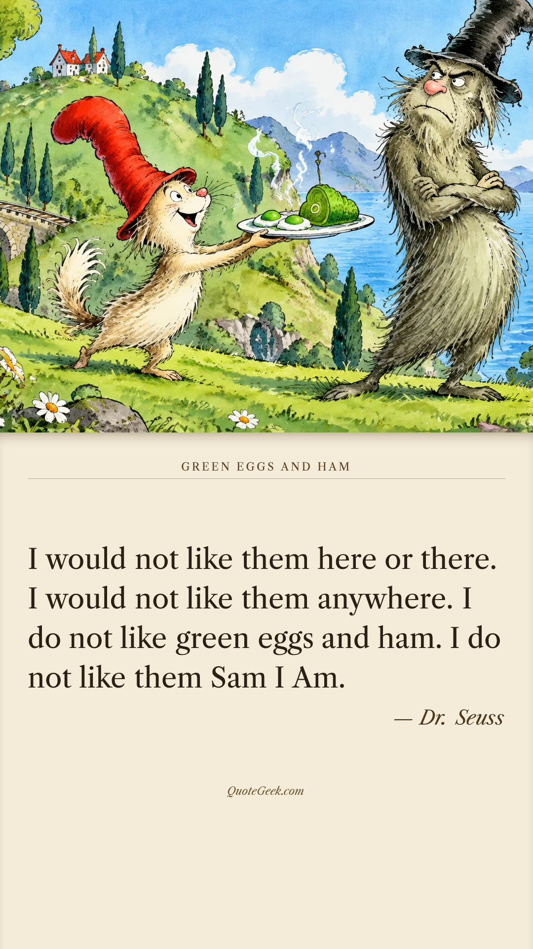 “I would not like them here or there.
I would not like them anywhere.
I do not like green eggs and ham.
I do not like them Sam I Am.” — Dr. Seuss · Green Eggs and Ham. Illustrated QuoteGeek card.