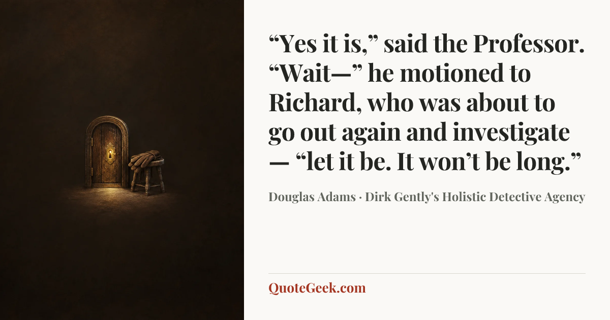 ““Yes it is,” said the Professor. “Wait—” he motioned to Richard, who was about to go out again and investigate— “let it be. It won’t be long.”” — Douglas Adams · Dirk Gently's Holistic Detective Agency. Illustrated QuoteGeek card.