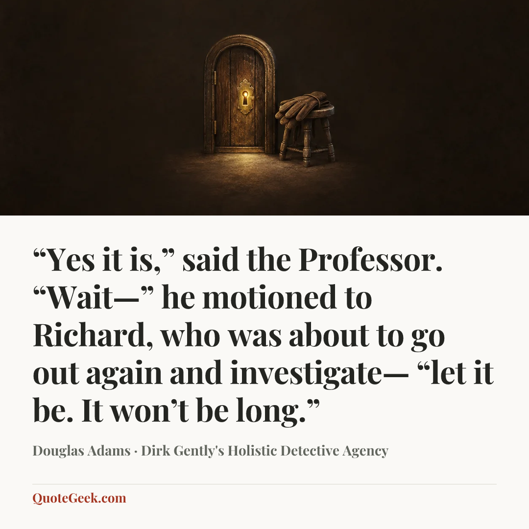 ““Yes it is,” said the Professor. “Wait—” he motioned to Richard, who was about to go out again and investigate— “let it be. It won’t be long.”” — Douglas Adams · Dirk Gently's Holistic Detective Agency. Illustrated QuoteGeek card.
