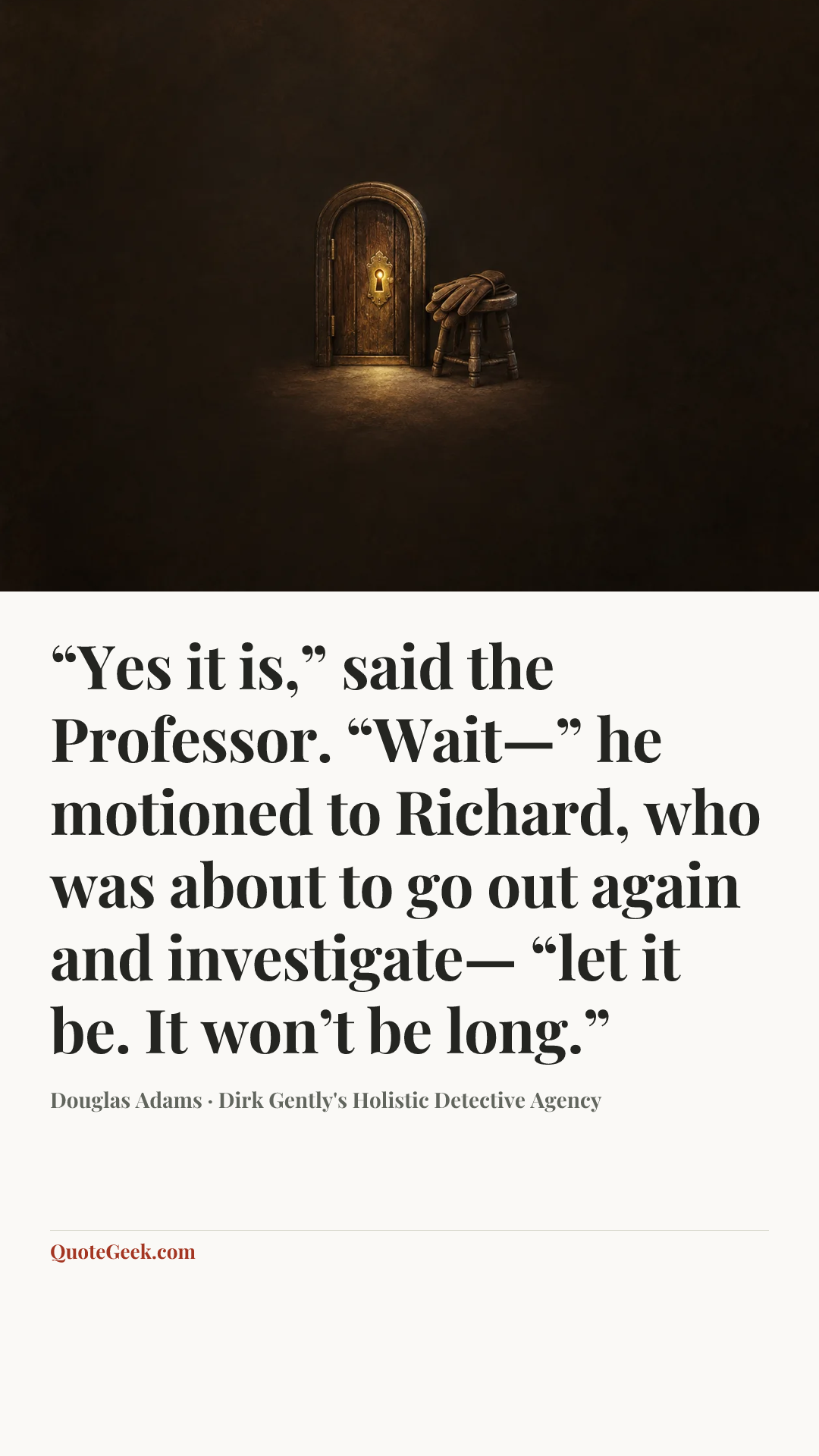 ““Yes it is,” said the Professor. “Wait—” he motioned to Richard, who was about to go out again and investigate— “let it be. It won’t be long.”” — Douglas Adams · Dirk Gently's Holistic Detective Agency. Illustrated QuoteGeek card.
