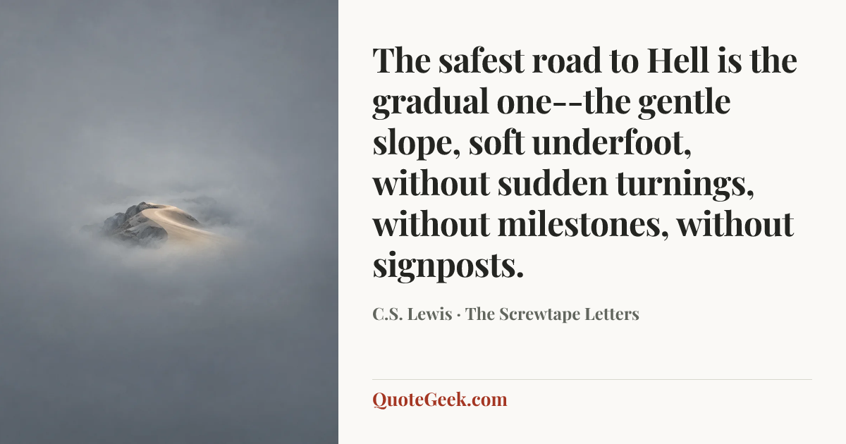 “The safest road to Hell is the gradual one--the gentle slope, soft underfoot, without sudden turnings, without milestones, without signposts.” — C.S. Lewis · The Screwtape Letters. Illustrated QuoteGeek card.