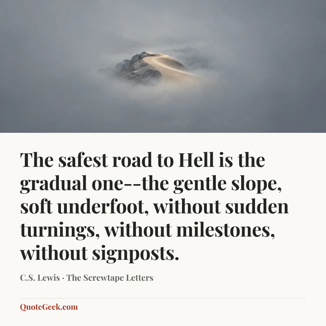 “The safest road to Hell is the gradual one--the gentle slope, soft underfoot, without sudden turnings, without milestones, without signposts.” — C.S. Lewis · The Screwtape Letters. Illustrated QuoteGeek card.