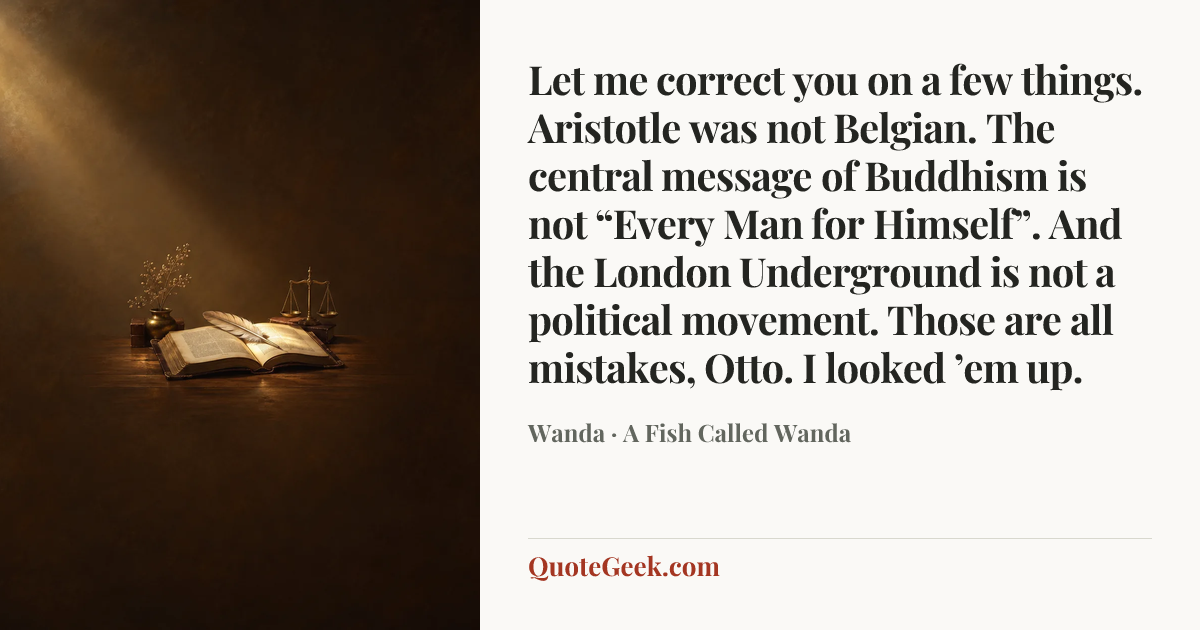 “Let me correct you on a few things. Aristotle was not Belgian. The central message of Buddhism is not “Every Man for Himself”. And the London Underground is not a political movement. Those are all mistakes, Otto. I looked ’em up.” — Wanda · A Fish Called Wanda. Illustrated QuoteGeek card.