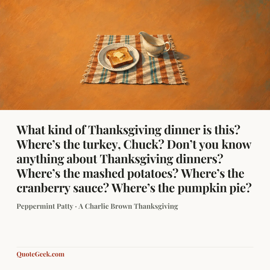 “What kind of Thanksgiving dinner is this? Where’s the turkey, Chuck? Don’t you know anything about Thanksgiving dinners? Where’s the mashed potatoes? Where’s the cranberry sauce? Where’s the pumpkin pie?” — Peppermint Patty · A Charlie Brown Thanksgiving. Illustrated QuoteGeek card.