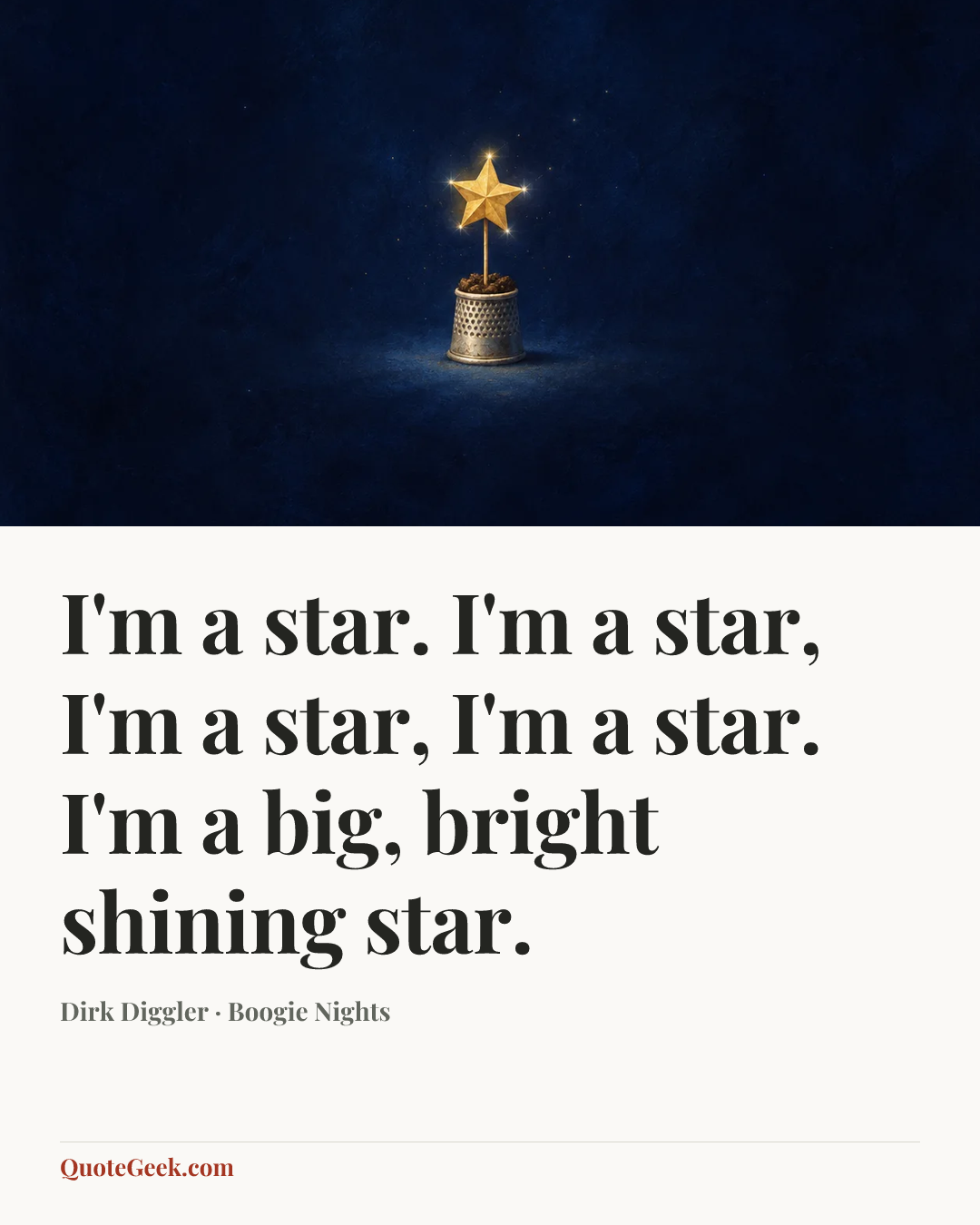 “I'm a star. I'm a star, I'm a star, I'm a star. I'm a big, bright shining star.” — Dirk Diggler · Boogie Nights. Illustrated QuoteGeek card.