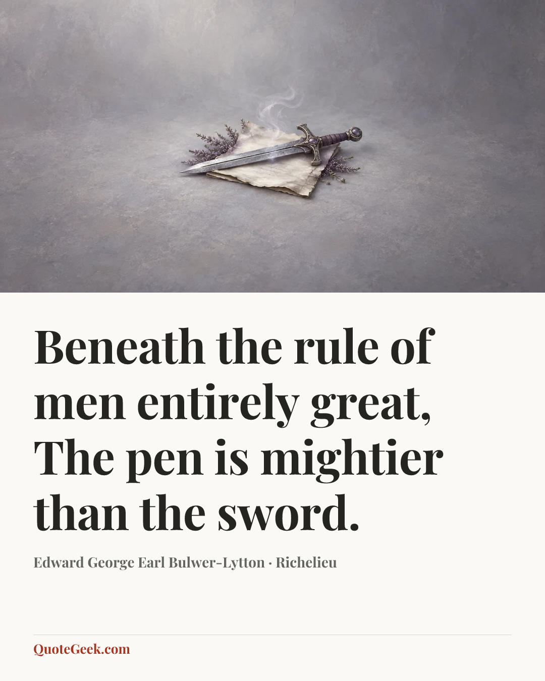 “Beneath the rule of men entirely great,
The pen is mightier than the sword.” — Edward George Earl Bulwer-Lytton · Richelieu. Illustrated QuoteGeek card.