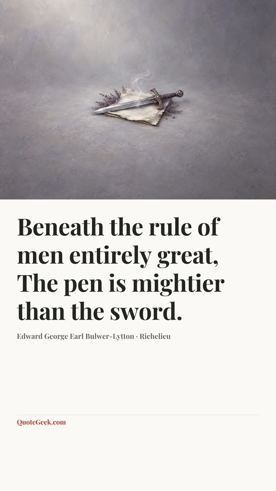 “Beneath the rule of men entirely great,
The pen is mightier than the sword.” — Edward George Earl Bulwer-Lytton · Richelieu. Illustrated QuoteGeek card.