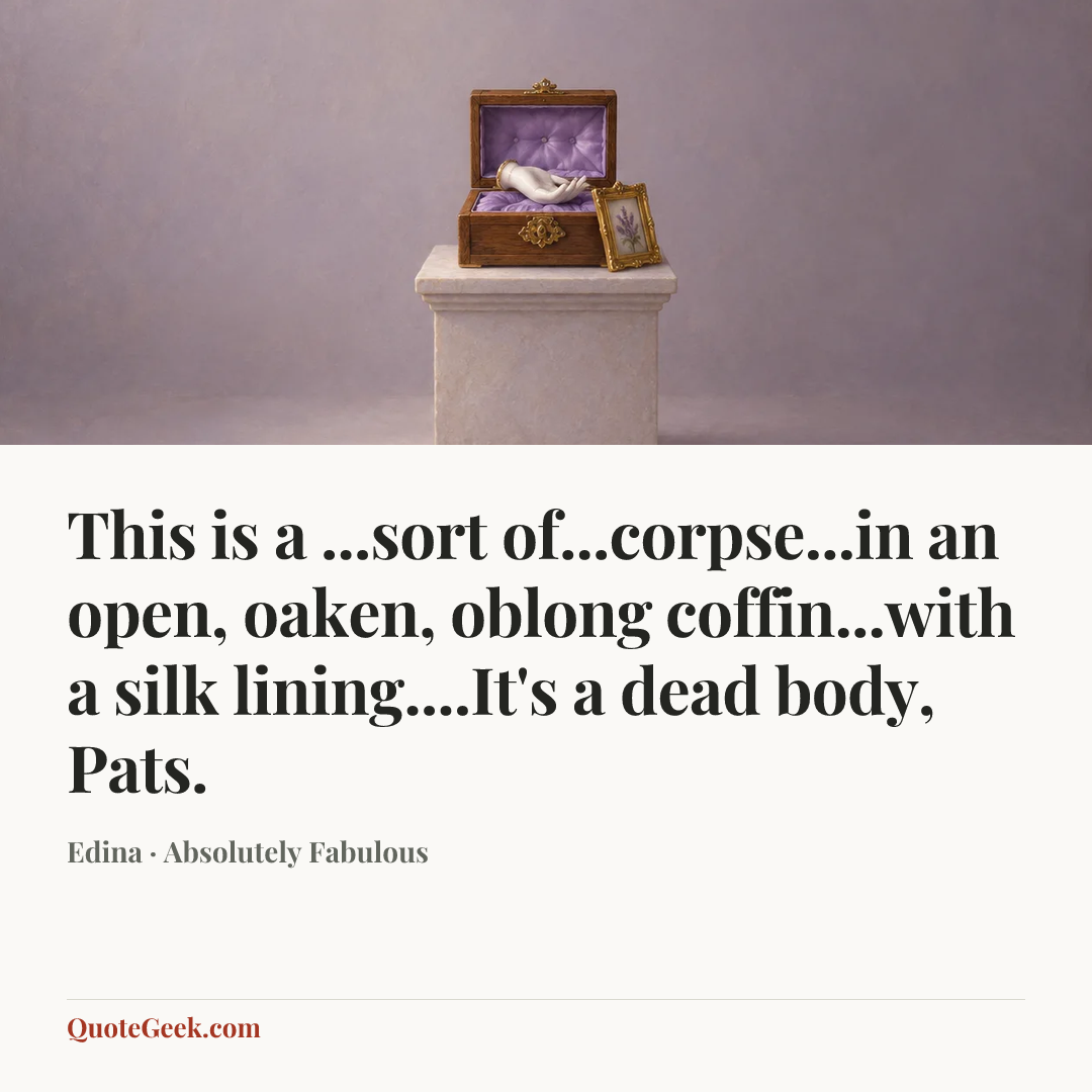 “This is a ...sort of...corpse...in an open, oaken, oblong coffin...with a silk lining....It's a dead body, Pats.” — Edina · Absolutely Fabulous. Illustrated QuoteGeek card.