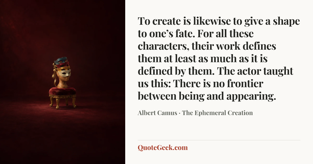 “To create is likewise to give a shape to one’s fate. For all these characters, their work defines them at least as much as it is defined by them. The actor taught us this: There is no frontier between being and appearing.” — Albert Camus · The Ephemeral Creation. Illustrated QuoteGeek card.