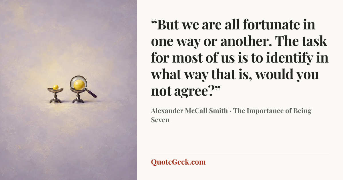 ““But we are all fortunate in one way or another. The task for most of us is to identify in what way that is, would you not agree?”” — Alexander McCall Smith · The Importance of Being Seven. Illustrated QuoteGeek card.