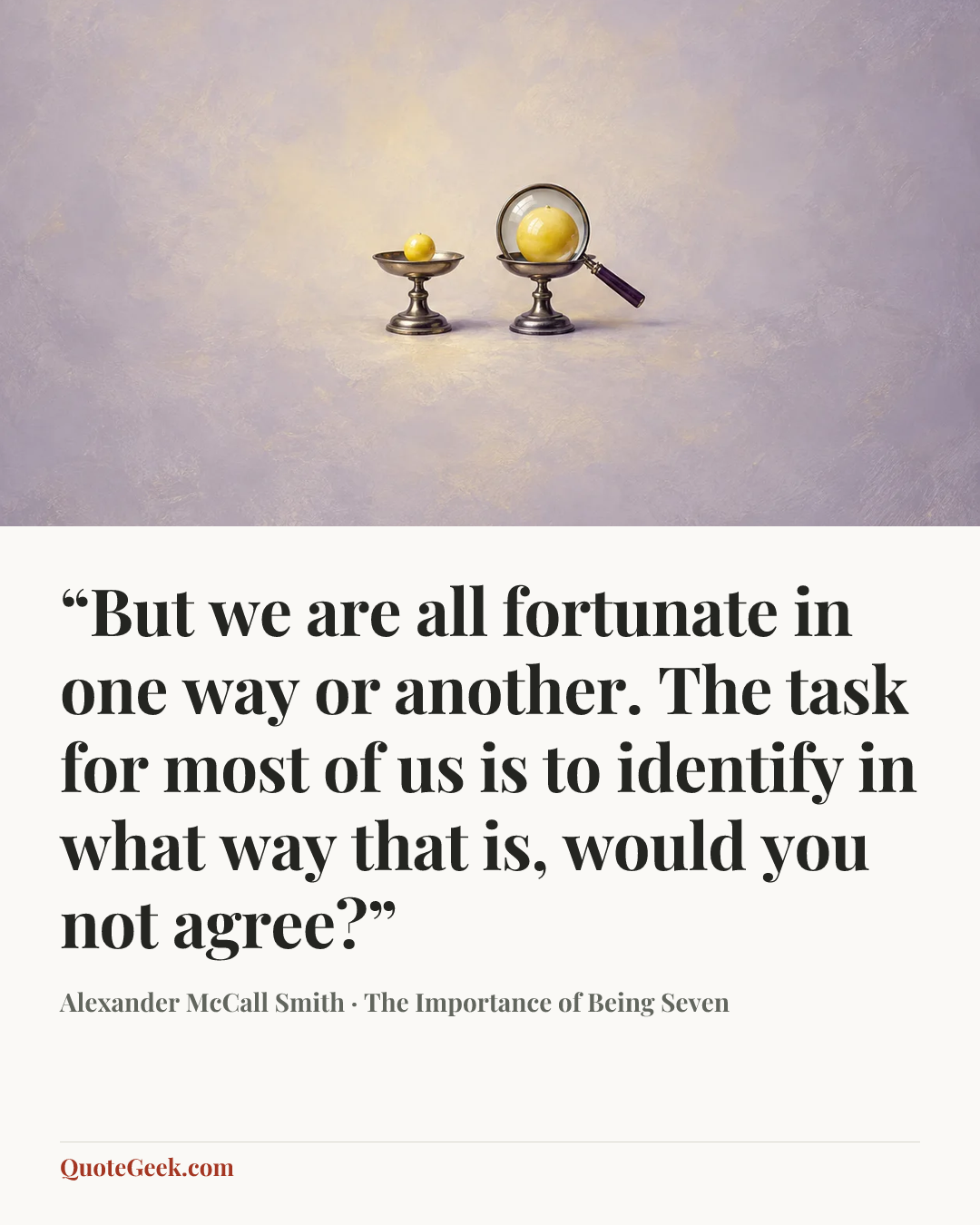 ““But we are all fortunate in one way or another. The task for most of us is to identify in what way that is, would you not agree?”” — Alexander McCall Smith · The Importance of Being Seven. Illustrated QuoteGeek card.