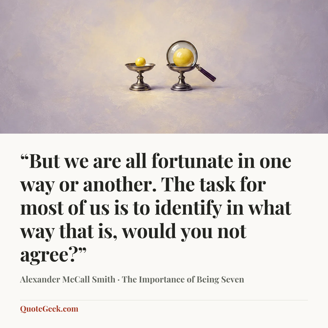 ““But we are all fortunate in one way or another. The task for most of us is to identify in what way that is, would you not agree?”” — Alexander McCall Smith · The Importance of Being Seven. Illustrated QuoteGeek card.
