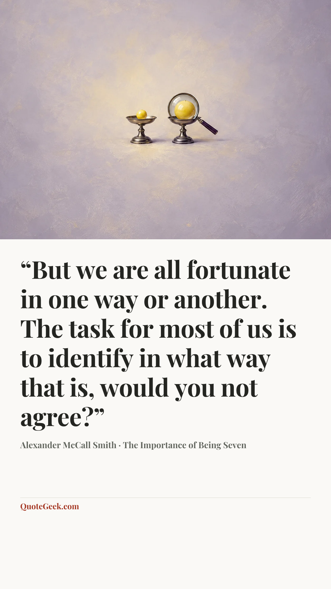 ““But we are all fortunate in one way or another. The task for most of us is to identify in what way that is, would you not agree?”” — Alexander McCall Smith · The Importance of Being Seven. Illustrated QuoteGeek card.