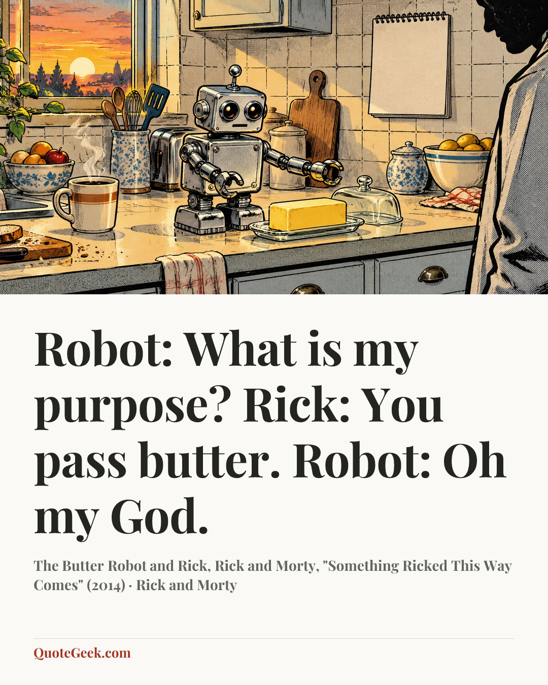 “Robot: What is my purpose?
Rick: You pass butter.
Robot: Oh my God.” — The Butter Robot and Rick, Rick and Morty, "Something Ricked This Way Comes" (2014) · Rick and Morty. Illustrated QuoteGeek card.