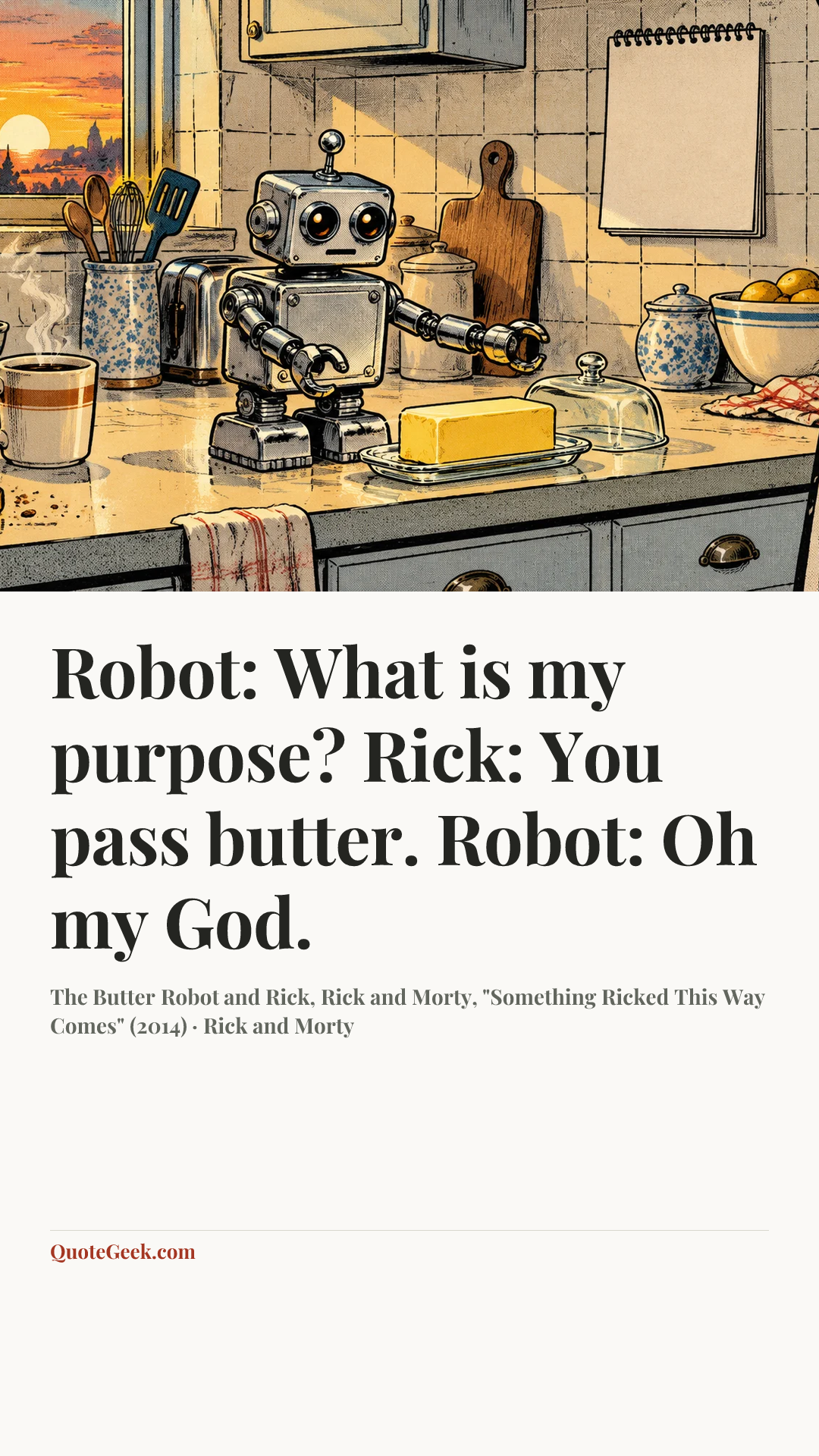 “Robot: What is my purpose?
Rick: You pass butter.
Robot: Oh my God.” — The Butter Robot and Rick, Rick and Morty, "Something Ricked This Way Comes" (2014) · Rick and Morty. Illustrated QuoteGeek card.