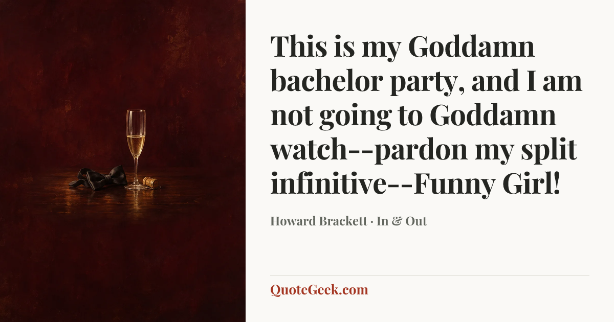 “This is my Goddamn bachelor party, and I am not going to Goddamn watch--pardon my split infinitive--Funny Girl!” — Howard Brackett · In & Out. Illustrated QuoteGeek card.