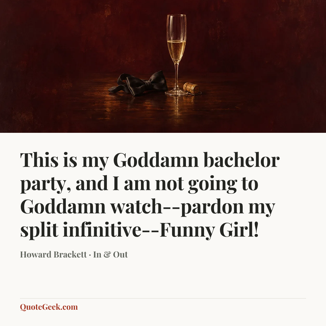 “This is my Goddamn bachelor party, and I am not going to Goddamn watch--pardon my split infinitive--Funny Girl!” — Howard Brackett · In & Out. Illustrated QuoteGeek card.