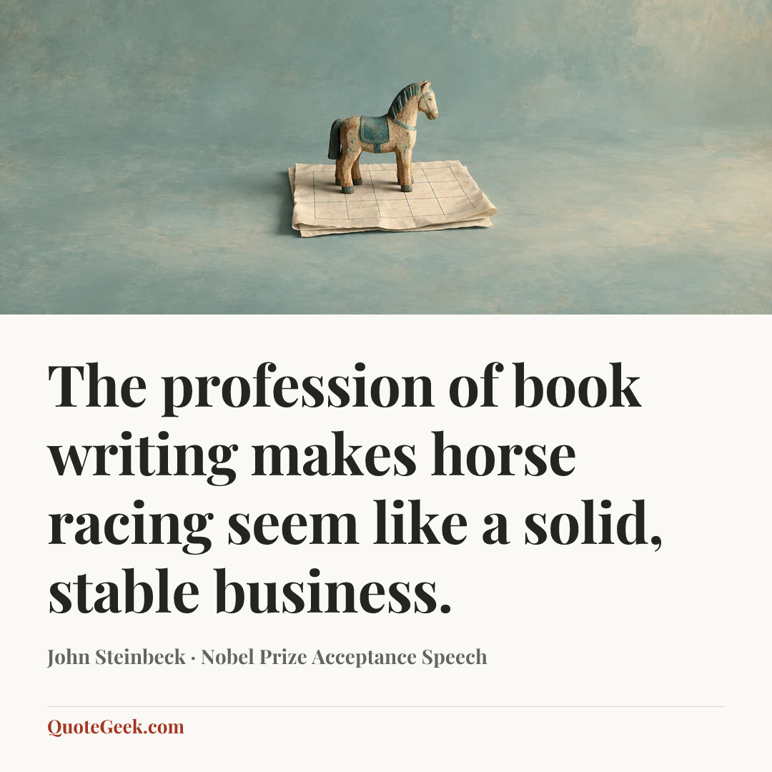 “The profession of book writing makes horse racing seem like a solid, stable business.” — John Steinbeck · Nobel Prize Acceptance Speech. Illustrated QuoteGeek card.