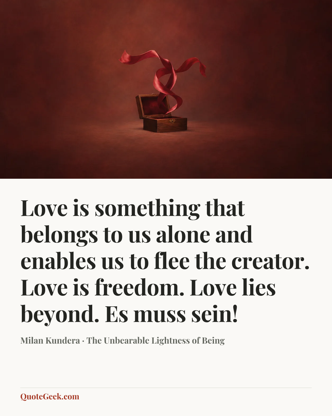 “Love is something that belongs to us alone and enables us to flee the creator. Love is freedom. Love lies beyond. Es muss sein!” — Milan Kundera · The Unbearable Lightness of Being. Illustrated QuoteGeek card.
