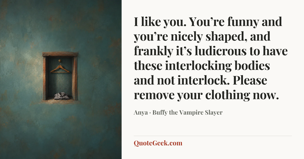 “I like you. You’re funny and you’re nicely shaped, and frankly it’s ludicrous to have these interlocking bodies and not interlock. Please remove your clothing now.” — Anya · Buffy the Vampire Slayer. Illustrated QuoteGeek card.