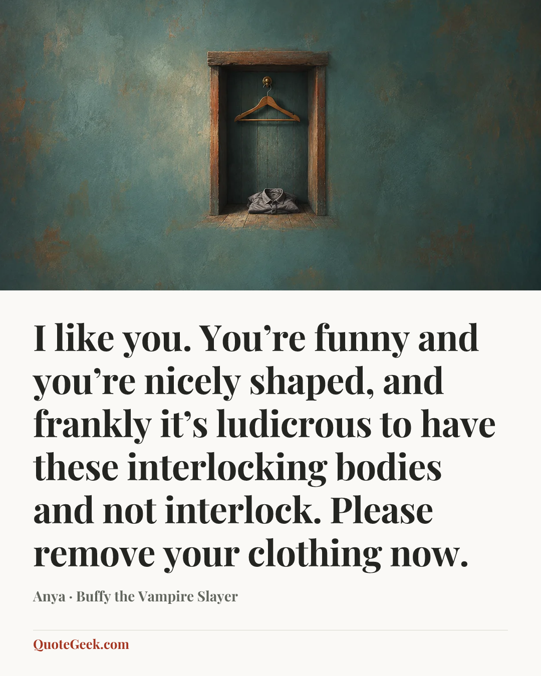 “I like you. You’re funny and you’re nicely shaped, and frankly it’s ludicrous to have these interlocking bodies and not interlock. Please remove your clothing now.” — Anya · Buffy the Vampire Slayer. Illustrated QuoteGeek card.