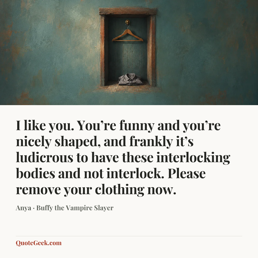 “I like you. You’re funny and you’re nicely shaped, and frankly it’s ludicrous to have these interlocking bodies and not interlock. Please remove your clothing now.” — Anya · Buffy the Vampire Slayer. Illustrated QuoteGeek card.