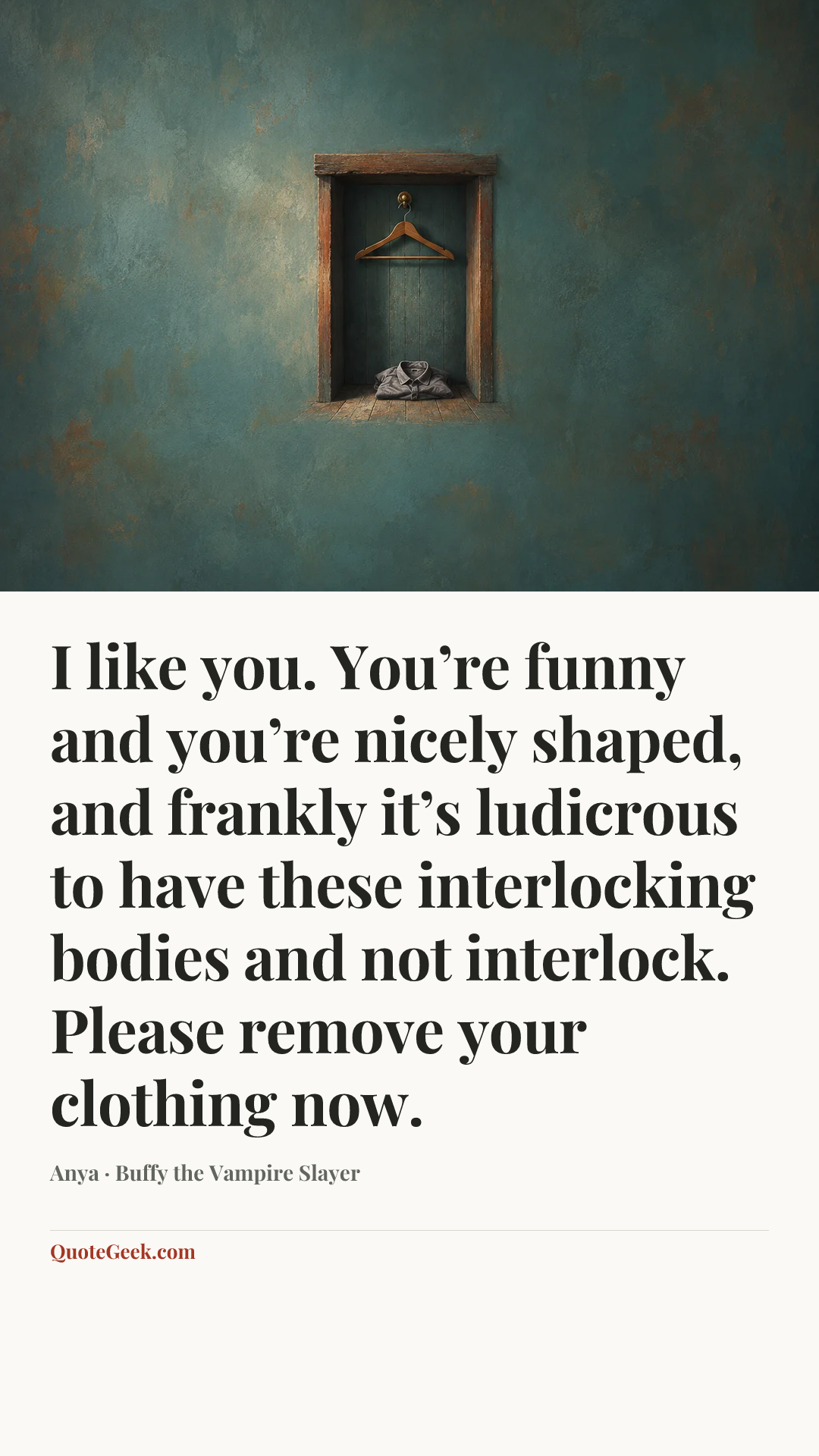 “I like you. You’re funny and you’re nicely shaped, and frankly it’s ludicrous to have these interlocking bodies and not interlock. Please remove your clothing now.” — Anya · Buffy the Vampire Slayer. Illustrated QuoteGeek card.