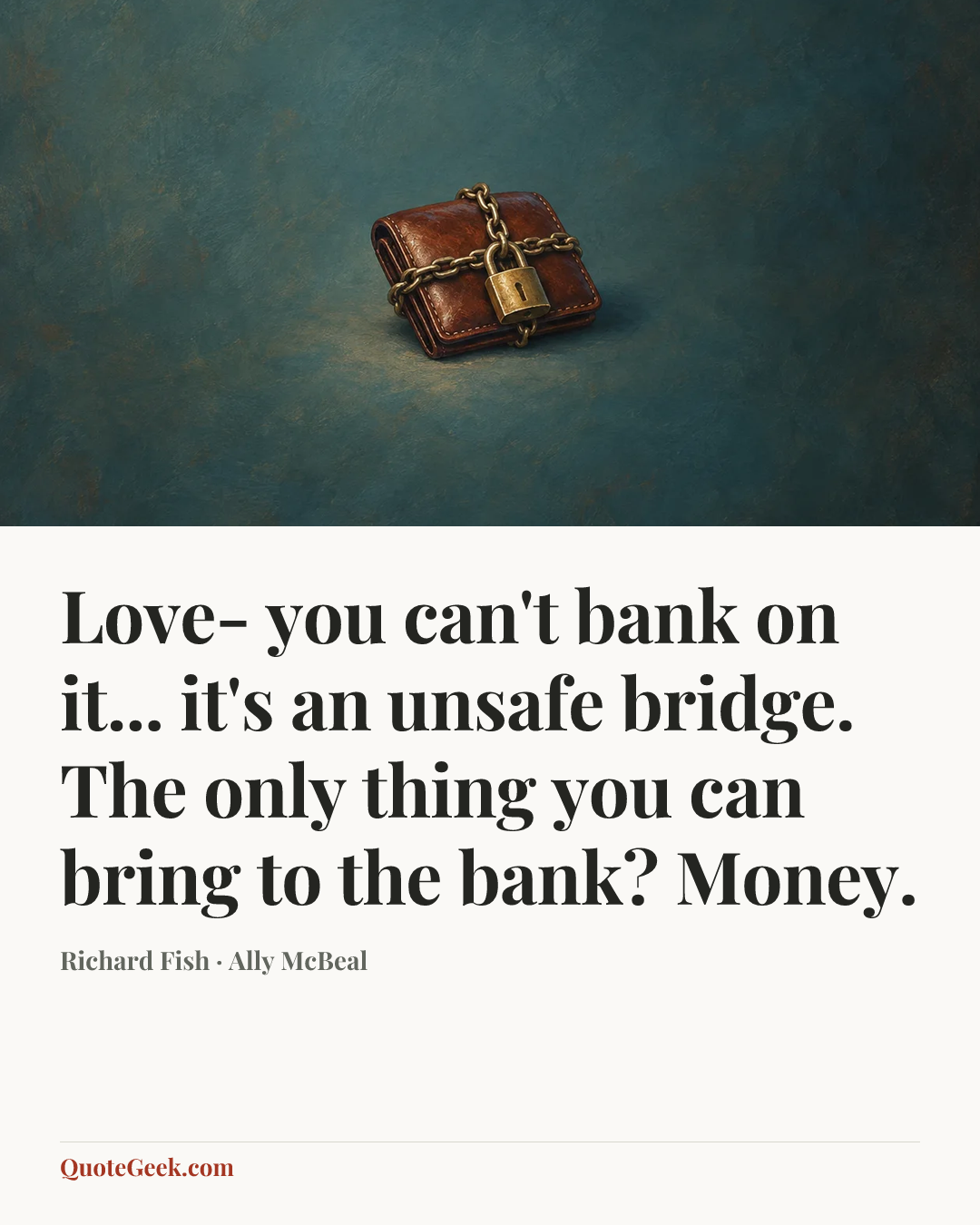 “Love- you can't bank on it... it's an unsafe bridge. The only thing you can bring to the bank? Money.” — Richard Fish · Ally McBeal. Illustrated QuoteGeek card.