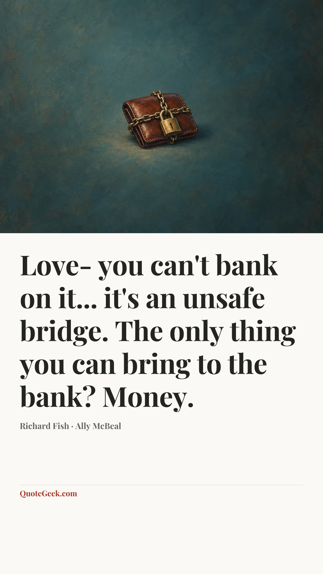 “Love- you can't bank on it... it's an unsafe bridge. The only thing you can bring to the bank? Money.” — Richard Fish · Ally McBeal. Illustrated QuoteGeek card.