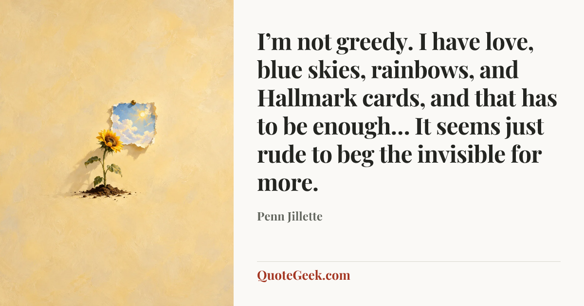 “I’m not greedy. I have love, blue skies, rainbows, and Hallmark cards, and that has to be enough… It seems just rude to beg the invisible for more.” — Penn Jillette. Illustrated QuoteGeek card.