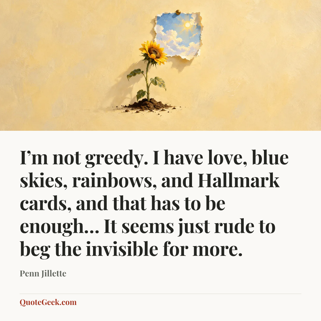 “I’m not greedy. I have love, blue skies, rainbows, and Hallmark cards, and that has to be enough… It seems just rude to beg the invisible for more.” — Penn Jillette. Illustrated QuoteGeek card.