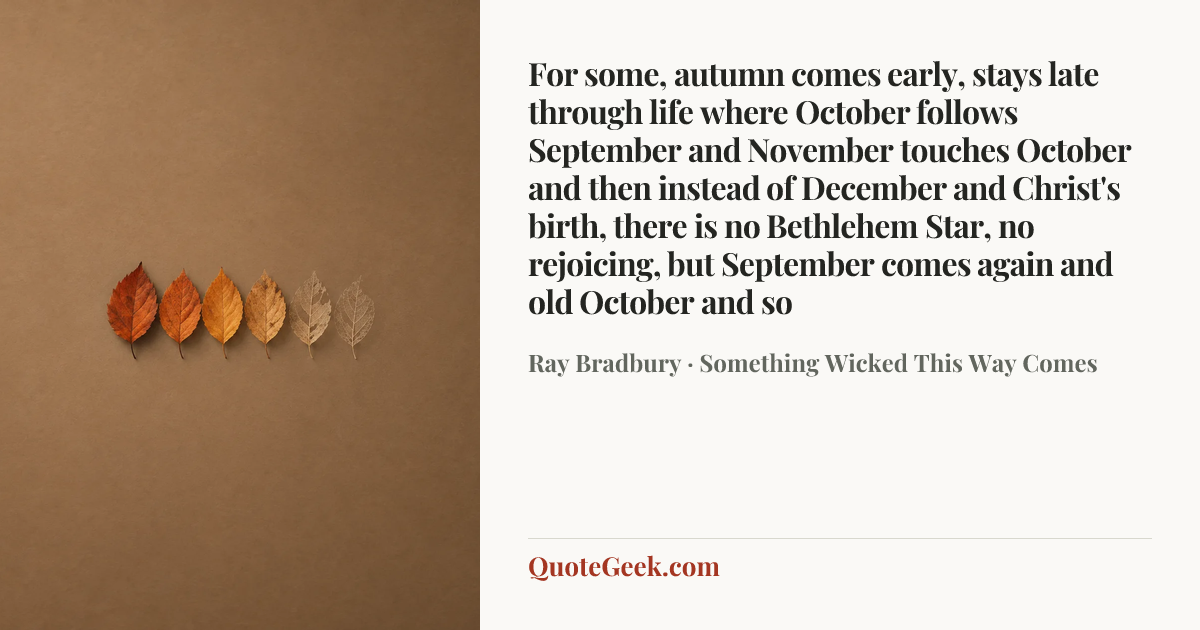 “For some, autumn comes early, stays late through life where October follows September and November touches October and then instead of December and Christ's birth, there is no Bethlehem Star, no rejoicing, but September comes again and old October and so” — Ray Bradbury · Something Wicked This Way Comes. Illustrated QuoteGeek card.