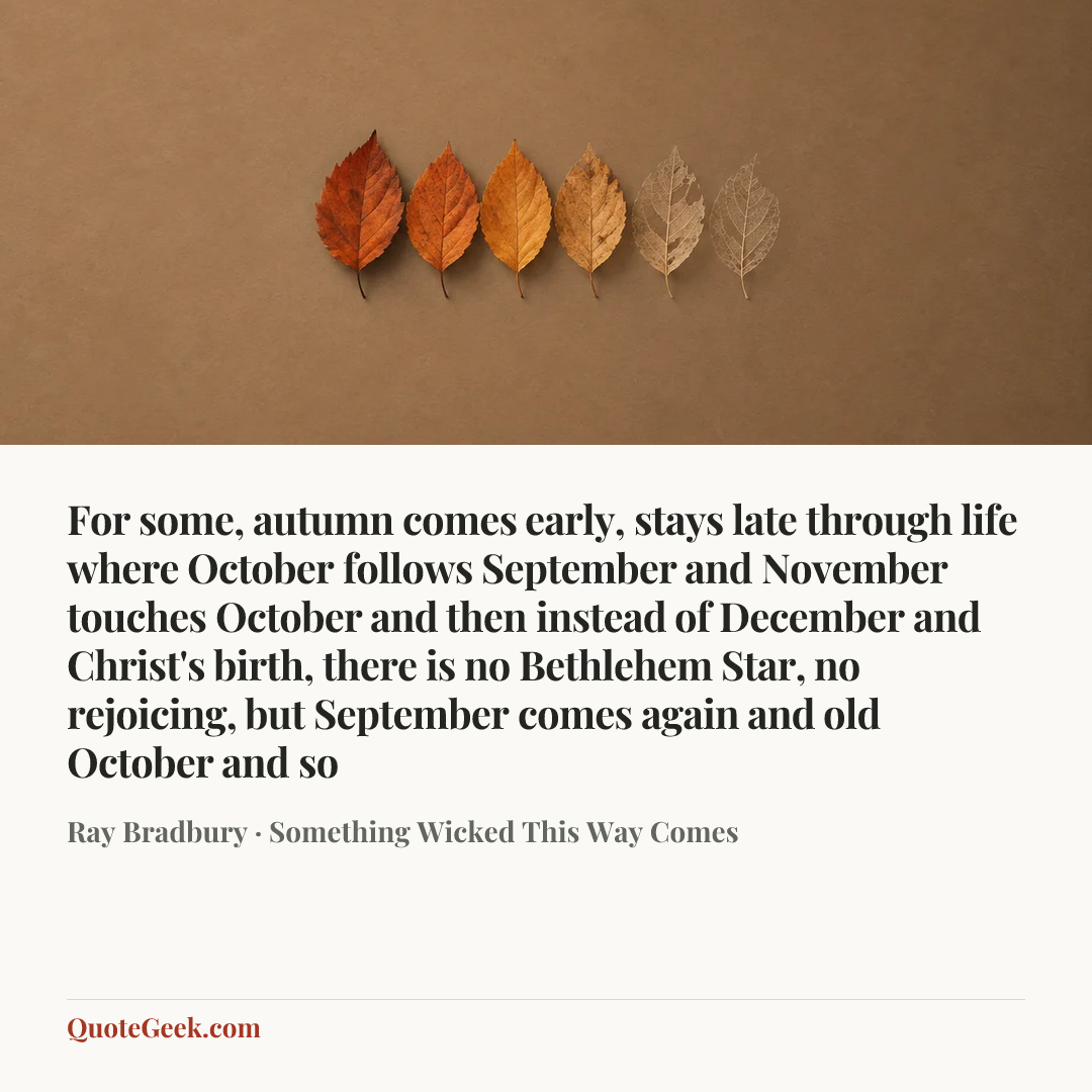 “For some, autumn comes early, stays late through life where October follows September and November touches October and then instead of December and Christ's birth, there is no Bethlehem Star, no rejoicing, but September comes again and old October and so” — Ray Bradbury · Something Wicked This Way Comes. Illustrated QuoteGeek card.